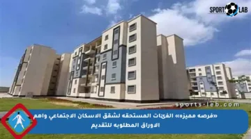 «فرصة مميزة» الفئات المستحقة لشقق الإسكان الاجتماعي وأهم الأوراق المطلوبة للتقديم